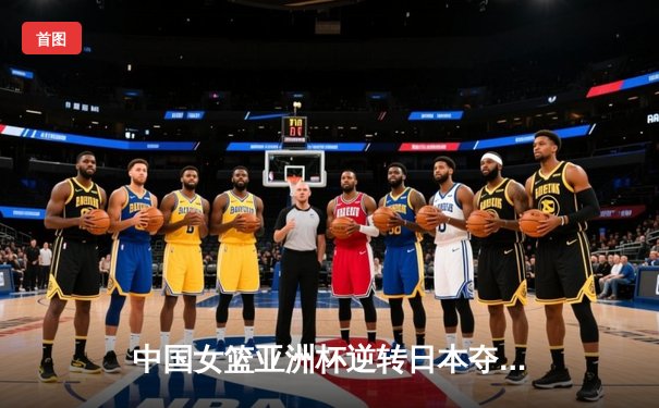 中国女篮亚洲杯逆转日本夺冠，李梦独揽28分率队重返亚洲之巅