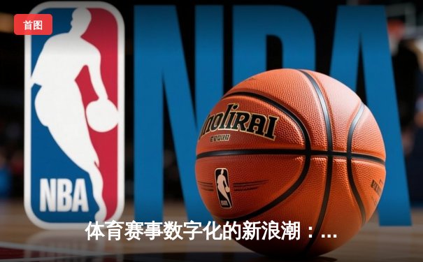 体育赛事数字化的新浪潮：从传统竞技到科技赋能的全面解析