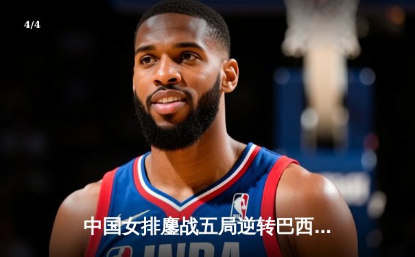 中国女排鏖战五局逆转巴西 张常宁砍28分率队夺VNL开门红 - 4